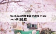 facebook跨境电商合法吗（facebook跨境运营）
