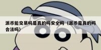 派币能交易吗是真的吗安全吗（派币是真的吗合法吗）