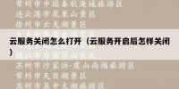 云服务关闭怎么打开（云服务开启后怎样关闭）
