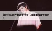 怎么购买国外服务器域名（国外服务器哪里买）