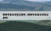 视频号显示浏览记录吗（视频号会显示浏览记录吗）