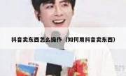 抖音卖东西怎么操作（如何用抖音卖东西）