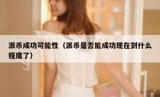 派币成功可能性（派币是否能成功现在到什么程度了）