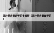 国外服务器去哪买手机好（国外服务器在哪买）