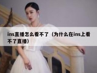ins直播怎么看不了（为什么在ins上看不了直播）