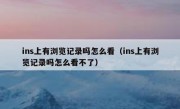 ins上有浏览记录吗怎么看（ins上有浏览记录吗怎么看不了）