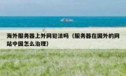 海外服务器上外网犯法吗（服务器在国外的网站中国怎么治理）