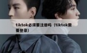 tiktok必须要注册吗（tiktok需要登录）