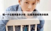 租一个云服务器多少钱（云服务器租用价格表）