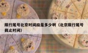 限行尾号北京时间段是多少啊（北京限行尾号截止时间）