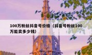 100万粉丝抖音号价格（抖音号粉丝100万能卖多少钱）