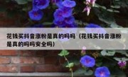 花钱买抖音涨粉是真的吗吗（花钱买抖音涨粉是真的吗吗安全吗）