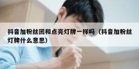 抖音加粉丝团和点亮灯牌一样吗（抖音加粉丝灯牌什么意思）