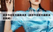 派币今日官方最新消息（派币今日官方最新消息新闻）