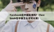 Facebook在中国能用吗?（facebook在中国怎么才可以用）