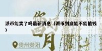 派币能卖了吗最新消息（派币到底能不能值钱）