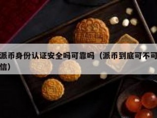 派币身份认证安全吗可靠吗（派币到底可不可信）