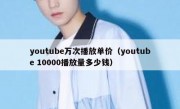 youtube万次播放单价（youtube 10000播放量多少钱）