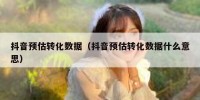 抖音预估转化数据（抖音预估转化数据什么意思）