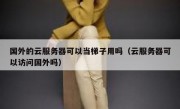 国外的云服务器可以当梯子用吗（云服务器可以访问国外吗）
