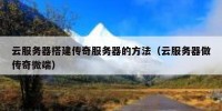 云服务器搭建传奇服务器的方法（云服务器做传奇微端）