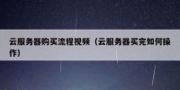 云服务器购买流程视频（云服务器买完如何操作）