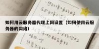 如何用云服务器代理上网设置（如何使用云服务器的网络）