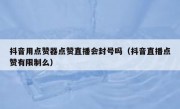 抖音用点赞器点赞直播会封号吗（抖音直播点赞有限制么）