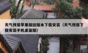 天气预报苹果版旧版本下载安装（天气预报下载安装手机桌面版）
