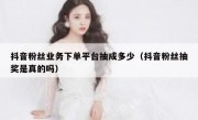 抖音粉丝业务下单平台抽成多少（抖音粉丝抽奖是真的吗）