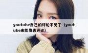 youtube自己的评论不见了（youtube未能发表评论）