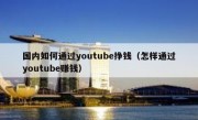 国内如何通过youtube挣钱（怎样通过youtube赚钱）