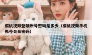 樱桃视频登陆账号密码是多少（樱桃视频手机账号会员密码）