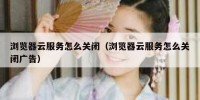 浏览器云服务怎么关闭（浏览器云服务怎么关闭广告）
