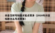 抖音怎样写标题才能点赞多（2020年抖音标题怎么写点赞多）