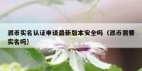 派币实名认证申请最新版本安全吗（派币需要实名吗）