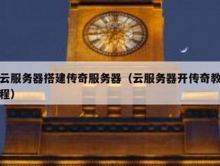 云服务器搭建传奇服务器（云服务器开传奇教程）