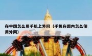 在中国怎么用手机上外网（手机在国内怎么使用外网）