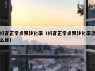 抖音正常点赞转化率（抖音正常点赞转化率怎么算）