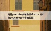 浏览youtube会被监控吗2020（浏览youtube会不会被监控）