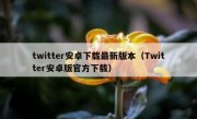 twitter安卓下载最新版本（Twitter安卓版官方下载）