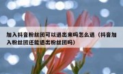 加入抖音粉丝团可以退出来吗怎么退（抖音加入粉丝团还能退出粉丝团吗）