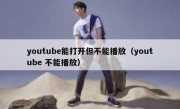 youtube能打开但不能播放（youtube 不能播放）