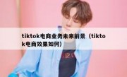 tiktok电商业务未来前景（tiktok电商效果如何）