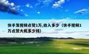 快手发视频点赞1万,收入多少（快手视频1万点赞大概多少钱）