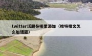 twitter话题在哪里添加（推特推文怎么加话题）