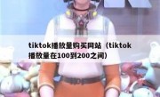 tiktok播放量购买网站（tiktok播放量在100到200之间）