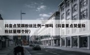 抖音点赞跟粉丝比例一样吗（抖音里点赞量和粉丝量哪个好）