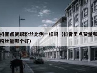 抖音点赞跟粉丝比例一样吗（抖音里点赞量和粉丝量哪个好）