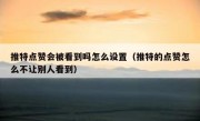 推特点赞会被看到吗怎么设置（推特的点赞怎么不让别人看到）